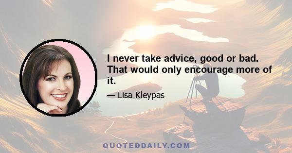 I never take advice, good or bad. That would only encourage more of it.