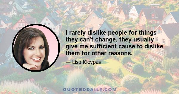 I rarely dislike people for things they can't change, they usually give me sufficient cause to dislike them for other reasons.