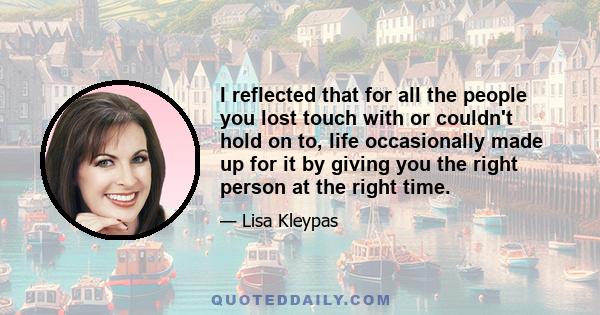 I reflected that for all the people you lost touch with or couldn't hold on to, life occasionally made up for it by giving you the right person at the right time.