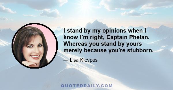 I stand by my opinions when I know I'm right, Captain Phelan. Whereas you stand by yours merely because you're stubborn.
