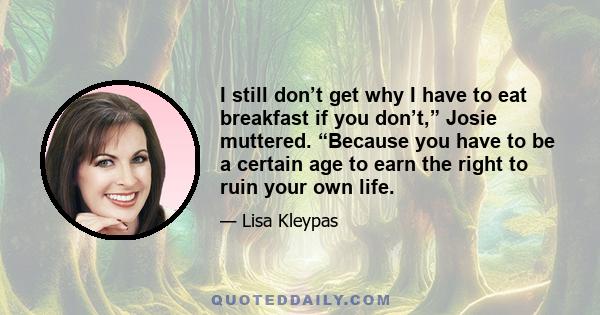 I still don’t get why I have to eat breakfast if you don’t,” Josie muttered. “Because you have to be a certain age to earn the right to ruin your own life.