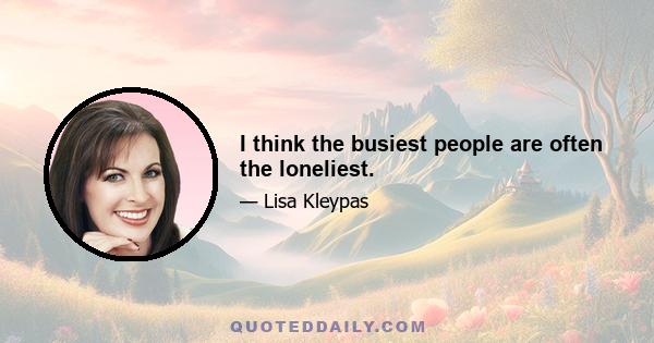 I think the busiest people are often the loneliest.