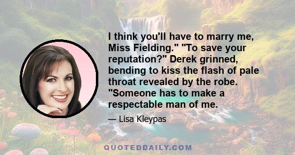 I think you'll have to marry me, Miss Fielding. To save your reputation? Derek grinned, bending to kiss the flash of pale throat revealed by the robe. Someone has to make a respectable man of me.