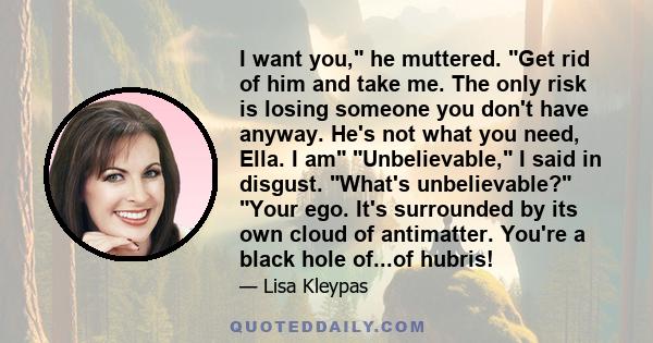 I want you, he muttered. Get rid of him and take me. The only risk is losing someone you don't have anyway. He's not what you need, Ella. I am Unbelievable, I said in disgust. What's unbelievable? Your ego. It's