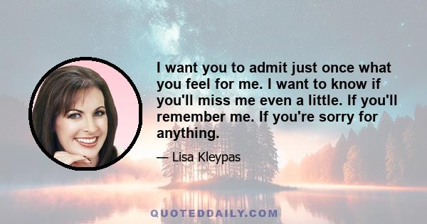 I want you to admit just once what you feel for me. I want to know if you'll miss me even a little. If you'll remember me. If you're sorry for anything.