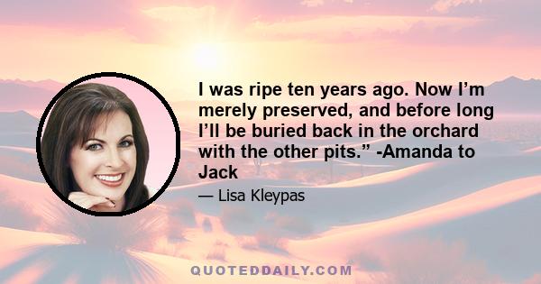 I was ripe ten years ago. Now I’m merely preserved, and before long I’ll be buried back in the orchard with the other pits.” -Amanda to Jack