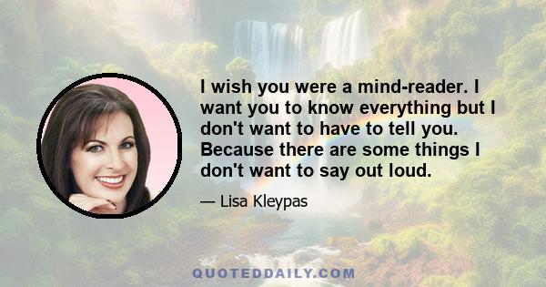 I wish you were a mind-reader. I want you to know everything but I don't want to have to tell you. Because there are some things I don't want to say out loud.