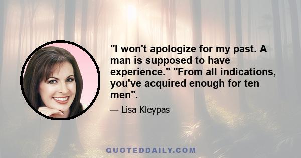 I won't apologize for my past. A man is supposed to have experience. From all indications, you've acquired enough for ten men.