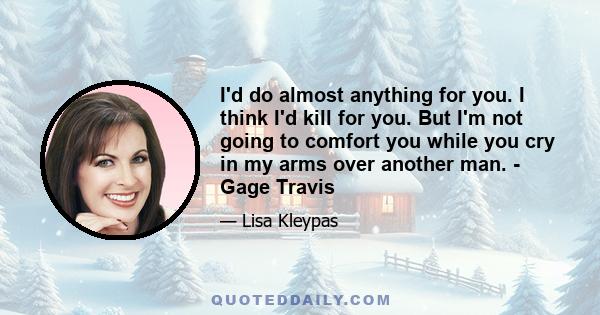 I'd do almost anything for you. I think I'd kill for you. But I'm not going to comfort you while you cry in my arms over another man. - Gage Travis