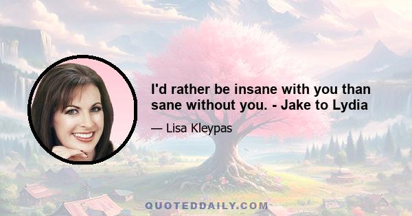 I'd rather be insane with you than sane without you. - Jake to Lydia