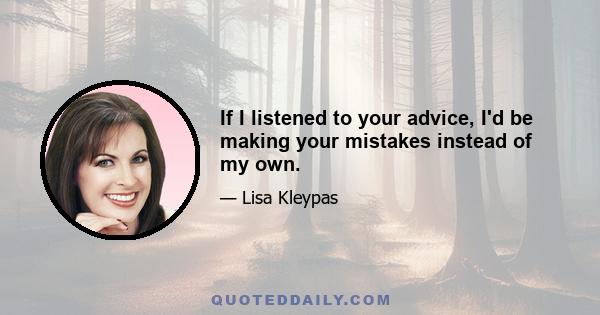 If I listened to your advice, I'd be making your mistakes instead of my own.