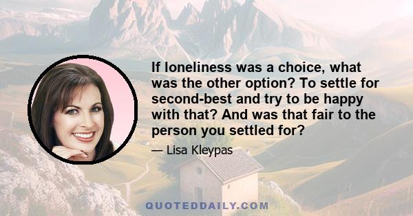 If loneliness was a choice, what was the other option? To settle for second-best and try to be happy with that? And was that fair to the person you settled for?