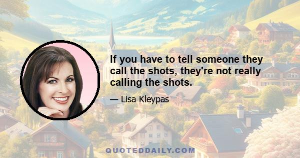 If you have to tell someone they call the shots, they're not really calling the shots.