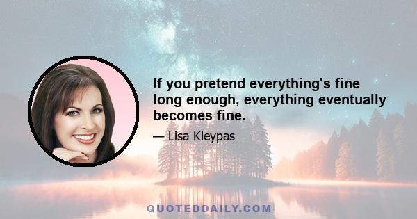 If you pretend everything's fine long enough, everything eventually becomes fine.