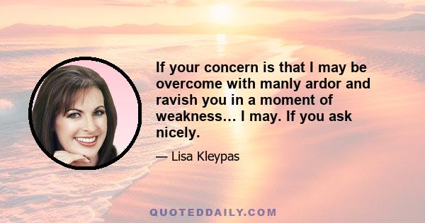 If your concern is that I may be overcome with manly ardor and ravish you in a moment of weakness… I may. If you ask nicely.