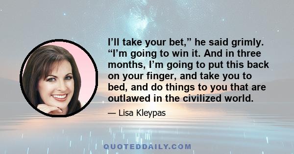 I’ll take your bet,” he said grimly. “I’m going to win it. And in three months, I’m going to put this back on your finger, and take you to bed, and do things to you that are outlawed in the civilized world.