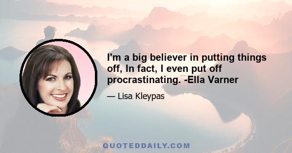 I'm a big believer in putting things off, In fact, I even put off procrastinating. -Ella Varner