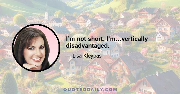 I’m not short. I’m…vertically disadvantaged.