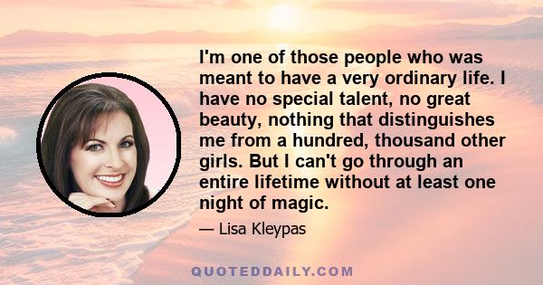 I'm one of those people who was meant to have a very ordinary life. I have no special talent, no great beauty, nothing that distinguishes me from a hundred, thousand other girls. But I can't go through an entire