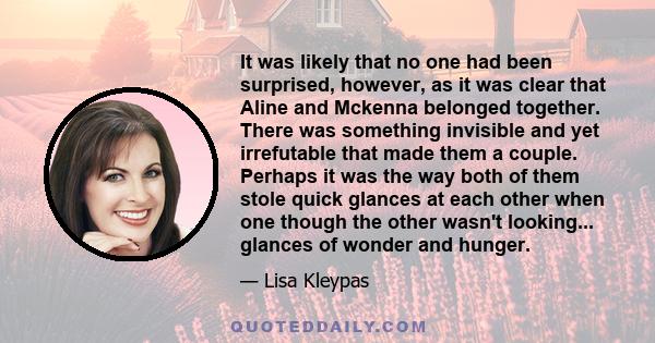 It was likely that no one had been surprised, however, as it was clear that Aline and Mckenna belonged together. There was something invisible and yet irrefutable that made them a couple. Perhaps it was the way both of