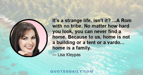 It's a strange life, isn't it? ...A Rom with no tribe. No matter how hard you look, you can never find a home. Because to us, home is not a building or a tent or a vardo... home is a family.