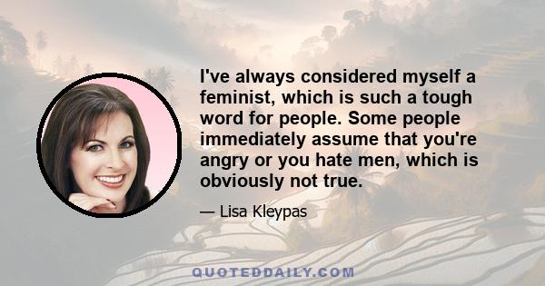 I've always considered myself a feminist, which is such a tough word for people. Some people immediately assume that you're angry or you hate men, which is obviously not true.