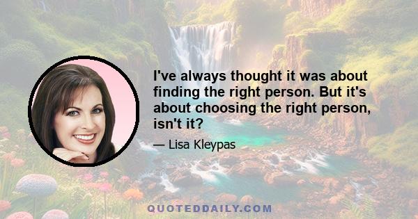 I've always thought it was about finding the right person. But it's about choosing the right person, isn't it?