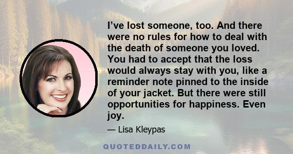 I’ve lost someone, too. And there were no rules for how to deal with the death of someone you loved. You had to accept that the loss would always stay with you, like a reminder note pinned to the inside of your jacket.