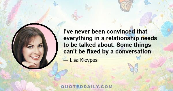 I've never been convinced that everything in a relationship needs to be talked about. Some things can't be fixed by a conversation