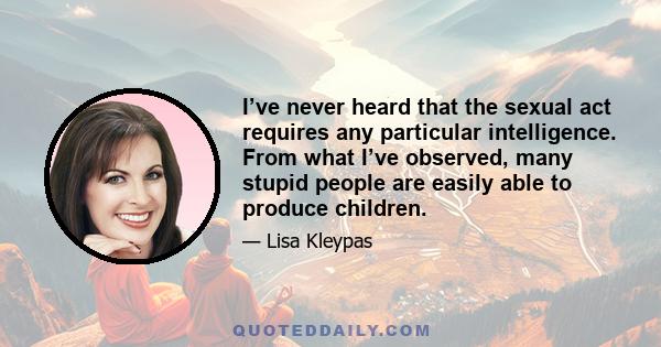 I’ve never heard that the sexual act requires any particular intelligence. From what I’ve observed, many stupid people are easily able to produce children.