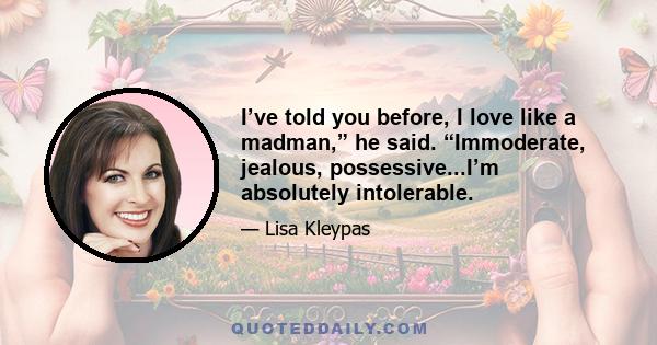 I’ve told you before, I love like a madman,” he said. “Immoderate, jealous, possessive...I’m absolutely intolerable.