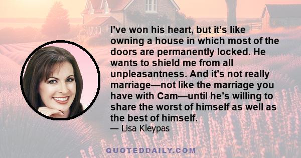 I’ve won his heart, but it’s like owning a house in which most of the doors are permanently locked. He wants to shield me from all unpleasantness. And it’s not really marriage—not like the marriage you have with