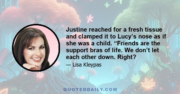 Justine reached for a fresh tissue and clamped it to Lucy’s nose as if she was a child. “Friends are the support bras of life. We don’t let each other down. Right?