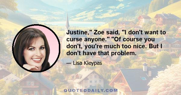 Justine, Zoe said, I don't want to curse anyone. Of course you don't, you're much too nice. But I don't have that problem.