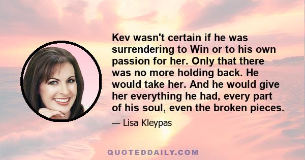 Kev wasn't certain if he was surrendering to Win or to his own passion for her. Only that there was no more holding back. He would take her. And he would give her everything he had, every part of his soul, even the