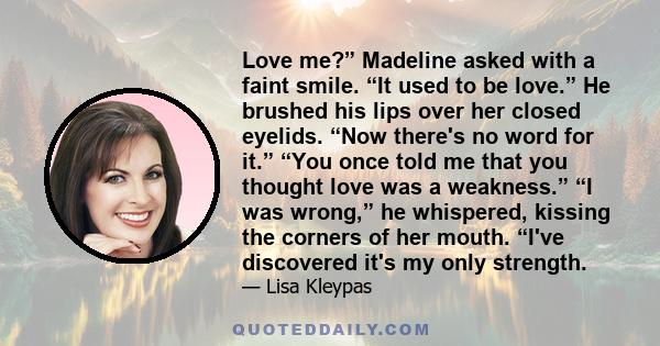 Love me?” Madeline asked with a faint smile. “It used to be love.” He brushed his lips over her closed eyelids. “Now there's no word for it.” “You once told me that you thought love was a weakness.” “I was wrong,” he