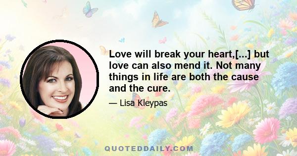 Love will break your heart,[...] but love can also mend it. Not many things in life are both the cause and the cure.