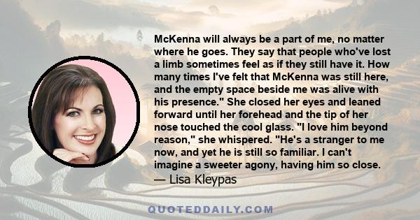 McKenna will always be a part of me, no matter where he goes. They say that people who've lost a limb sometimes feel as if they still have it. How many times I've felt that McKenna was still here, and the empty space