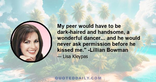 My peer would have to be dark-haired and handsome, a wonderful dancer... and he would never ask permission before he kissed me. -Lillian Bowman