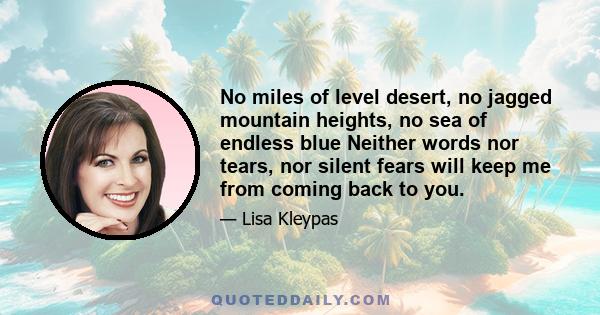 No miles of level desert, no jagged mountain heights, no sea of endless blue Neither words nor tears, nor silent fears will keep me from coming back to you.