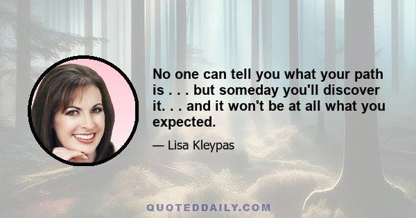 No one can tell you what your path is . . . but someday you'll discover it. . . and it won't be at all what you expected.