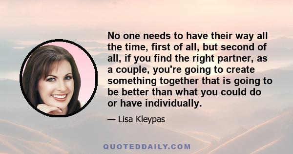 No one needs to have their way all the time, first of all, but second of all, if you find the right partner, as a couple, you're going to create something together that is going to be better than what you could do or