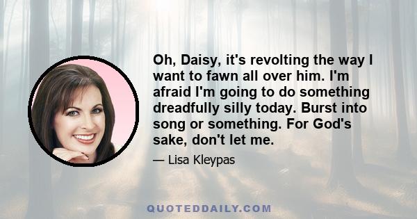 Oh, Daisy, it's revolting the way I want to fawn all over him. I'm afraid I'm going to do something dreadfully silly today. Burst into song or something. For God's sake, don't let me.