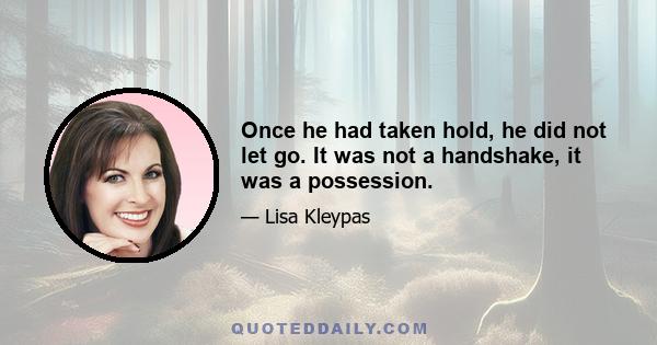 Once he had taken hold, he did not let go. It was not a handshake, it was a possession.