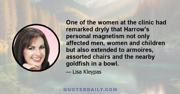 One of the women at the clinic had remarked dryly that Harrow's personal magnetism not only affected men, women and children but also extended to armoires, assorted chairs and the nearby goldfish in a bowl.