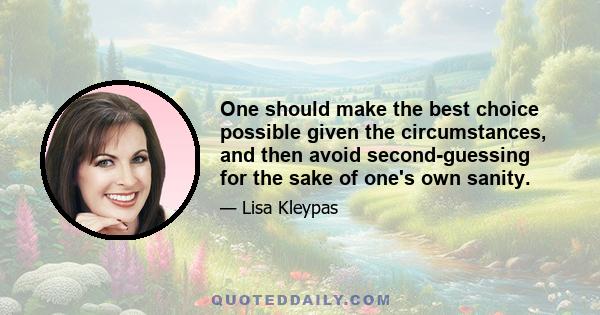 One should make the best choice possible given the circumstances, and then avoid second-guessing for the sake of one's own sanity.