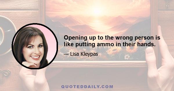 Opening up to the wrong person is like putting ammo in their hands.