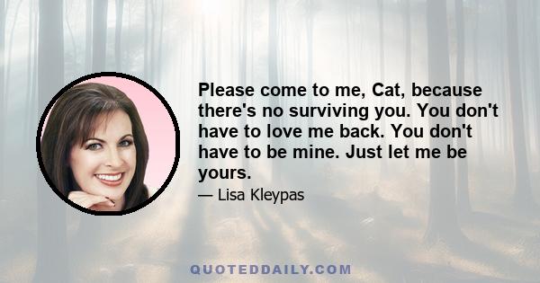 Please come to me, Cat, because there's no surviving you. You don't have to love me back. You don't have to be mine. Just let me be yours.