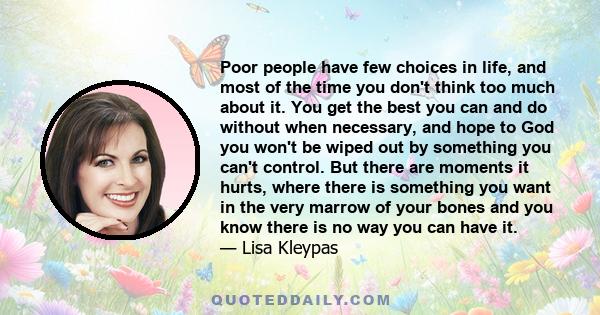 Poor people have few choices in life, and most of the time you don't think too much about it. You get the best you can and do without when necessary, and hope to God you won't be wiped out by something you can't