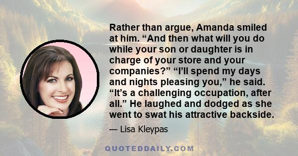 Rather than argue, Amanda smiled at him. “And then what will you do while your son or daughter is in charge of your store and your companies?” “I’ll spend my days and nights pleasing you,” he said. “It’s a challenging